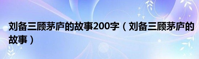 刘备三顾茅庐的故事200字（刘备三顾茅庐的故事）