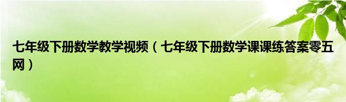 七年级下册数学教学视频（七年级下册数学课课练答案零五网）