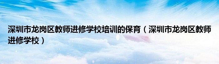 深圳市龙岗区教师进修学校培训的保育（深圳市龙岗区教师进修学校）