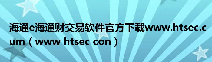 海通e海通财交易软件官方下载www.htsec.cum（www htsec con）