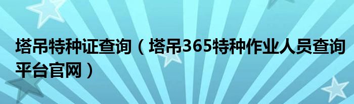 塔吊特种证查询（塔吊365特种作业人员查询平台官网）