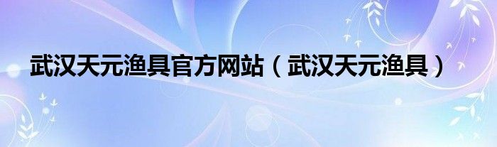 武汉天元渔具官方网站（武汉天元渔具）