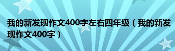 我的新发现作文400字左右四年级（我的新发现作文400字）