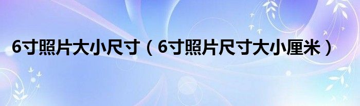 6寸照片大小尺寸（6寸照片尺寸大小厘米）