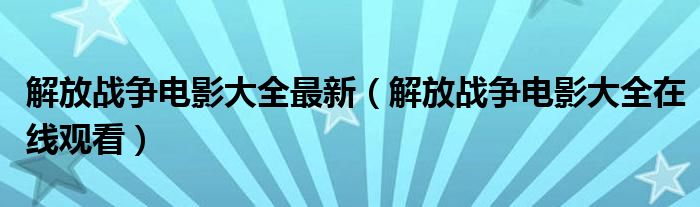 解放战争电影大全最新（解放战争电影大全在线观看）