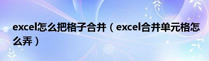 excel怎么把格子合并（excel合并单元格怎么弄）