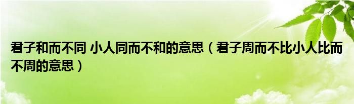 君子和而不同 小人同而不和的意思（君子周而不比小人比而不周的意思）