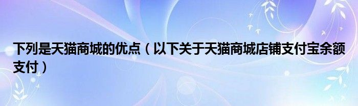 下列是天猫商城的优点（以下关于天猫商城店铺支付宝余额支付）