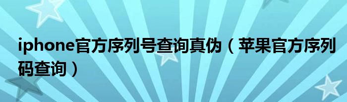 iphone官方序列号查询真伪（苹果官方序列码查询）