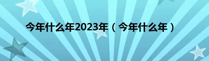 今年什么年2023年（今年什么年）