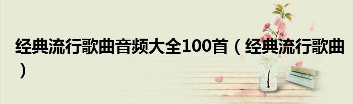 经典流行歌曲音频大全100首（经典流行歌曲）