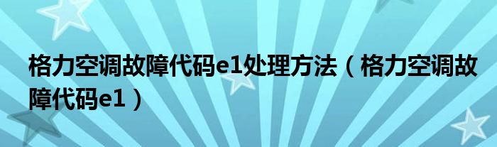 格力空调故障代码e1处理方法（格力空调故障代码e1）