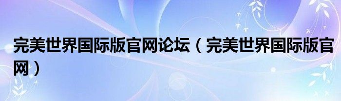 完美世界国际版官网论坛（完美世界国际版官网）