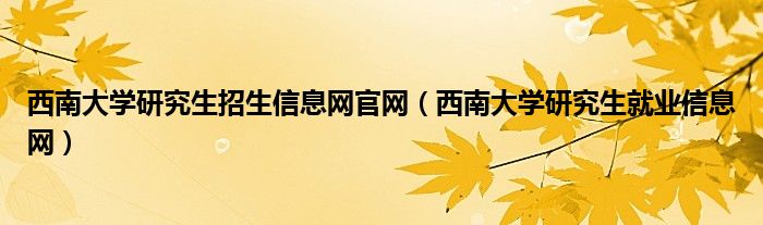 西南大学研究生招生信息网官网（西南大学研究生就业信息网）