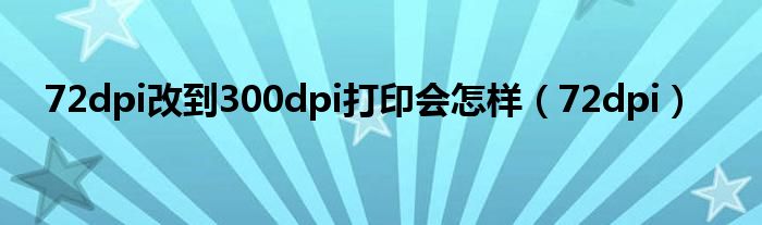 72dpi改到300dpi打印会怎样（72dpi）