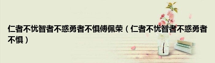 仁者不忧智者不惑勇者不惧傅佩荣（仁者不忧智者不惑勇者不惧）