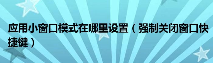 应用小窗口模式在哪里设置（强制关闭窗口快捷键）