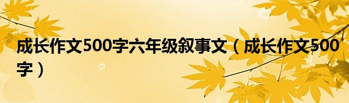 成长作文500字六年级叙事文（成长作文500字）