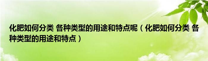 化肥如何分类 各种类型的用途和特点呢（化肥如何分类 各种类型的用途和特点）