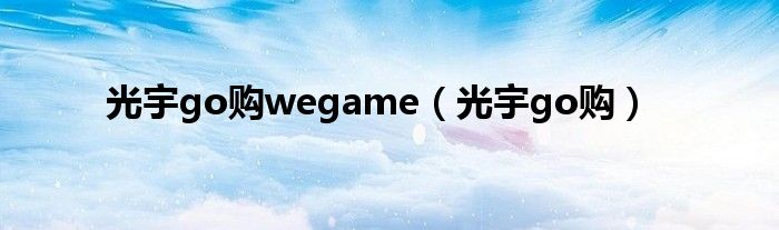 光宇go购wegame（光宇go购）