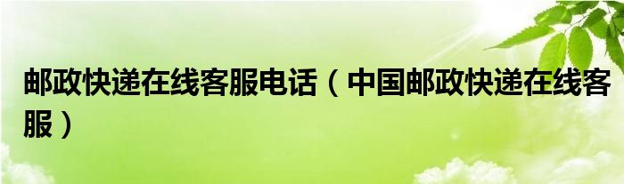 邮政快递在线客服电话（中国邮政快递在线客服）