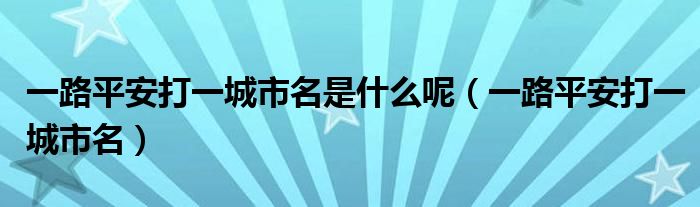 一路平安打一城市名是什么呢（一路平安打一城市名）