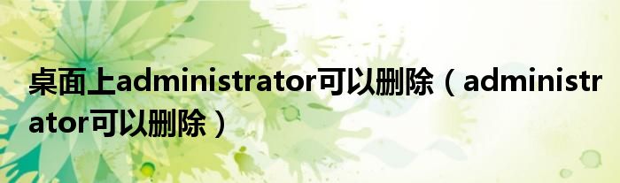 桌面上administrator可以删除（administrator可以删除）