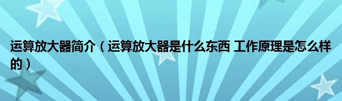 运算放大器简介（运算放大器是什么东西 工作原理是怎么样的）