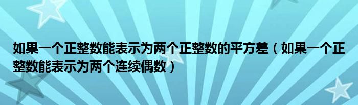 如果一个正整数能表示为两个正整数的平方差（如果一个正整数能表示为两个连续偶数）