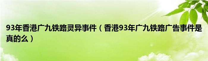 93年香港广九铁路灵异事件（香港93年广九铁路广告事件是真的么）