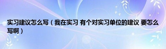 实习建议怎么写（我在实习 有个对实习单位的建议 要怎么写啊）