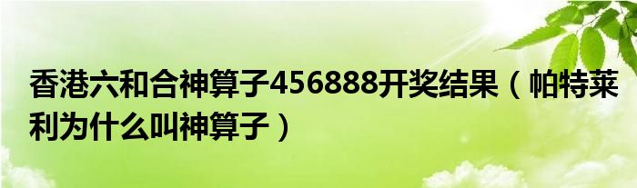 香港六和合神算子456888开奖结果（帕特莱利为什么叫神算子）