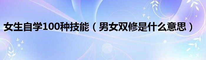 女生自学100种技能（男女双修是什么意思）