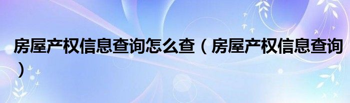 房屋产权信息查询怎么查（房屋产权信息查询）