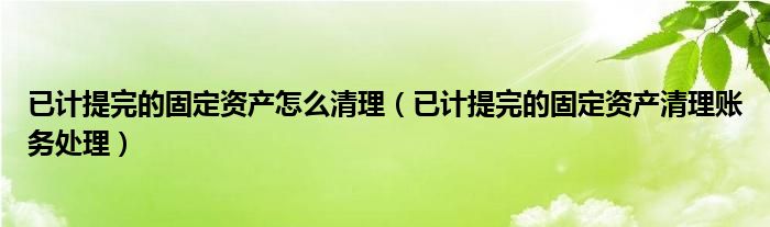 已计提完的固定资产怎么清理（已计提完的固定资产清理账务处理）