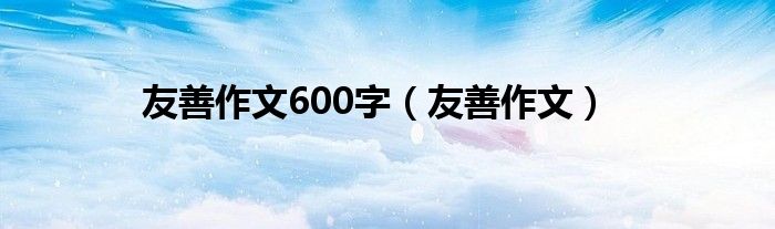 友善作文600字（友善作文）