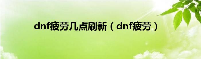 dnf疲劳几点刷新（dnf疲劳）