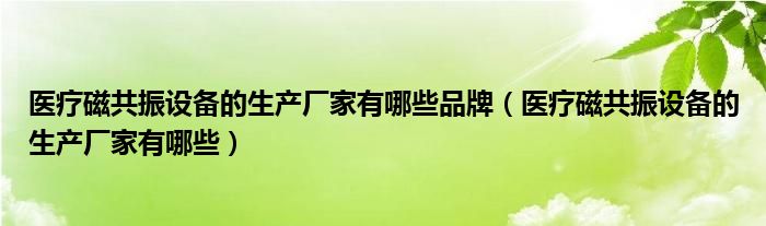 医疗磁共振设备的生产厂家有哪些品牌（医疗磁共振设备的生产厂家有哪些）