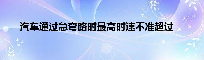 汽车通过急弯路时最高时速不准超过