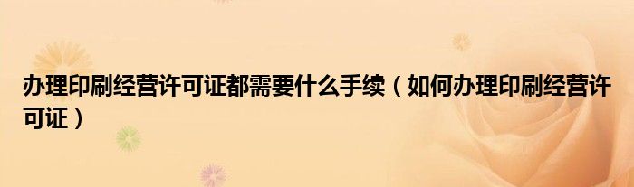 办理印刷经营许可证都需要什么手续（如何办理印刷经营许可证）