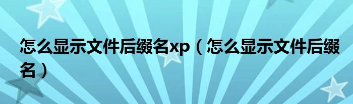 怎么显示文件后缀名xp（怎么显示文件后缀名）