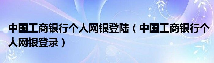 中国工商银行个人网银登陆（中国工商银行个人网银登录）