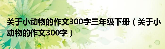 关于小动物的作文300字三年级下册（关于小动物的作文300字）