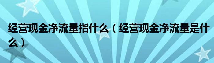 经营现金净流量指什么（经营现金净流量是什么）