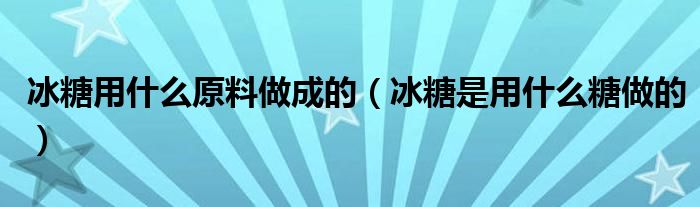 冰糖用什么原料做成的（冰糖是用什么糖做的）