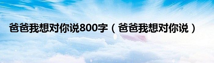 爸爸我想对你说800字（爸爸我想对你说）