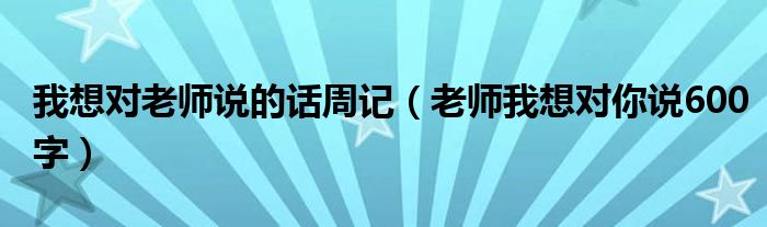 我想对老师说的话周记（老师我想对你说600字）