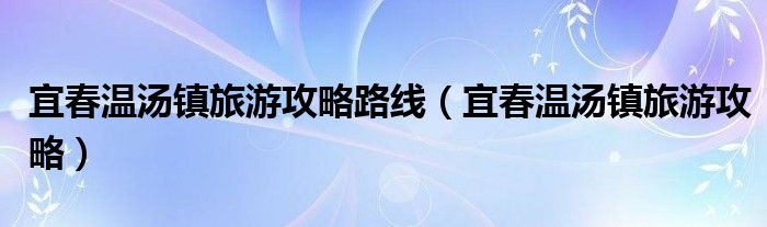 宜春温汤镇旅游攻略路线（宜春温汤镇旅游攻略）