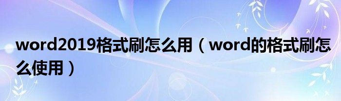 word2019格式刷怎么用（word的格式刷怎么使用）