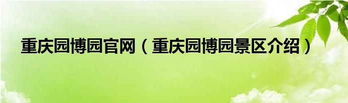 重庆园博园官网（重庆园博园景区介绍）